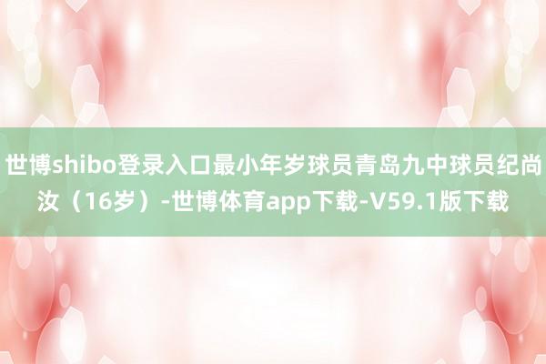 世博shibo登录入口最小年岁球员青岛九中球员纪尚汝（16岁）-世博体育app下载-V59.1版下载