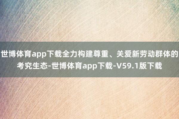 世博体育app下载全力构建尊重、关爱新劳动群体的考究生态-世博体育app下载-V59.1版下载