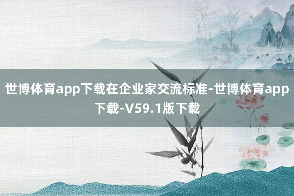 世博体育app下载　　在企业家交流标准-世博体育app下载-V59.1版下载