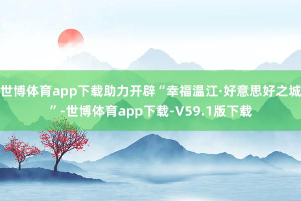 世博体育app下载助力开辟“幸福温江·好意思好之城”-世博体育app下载-V59.1版下载