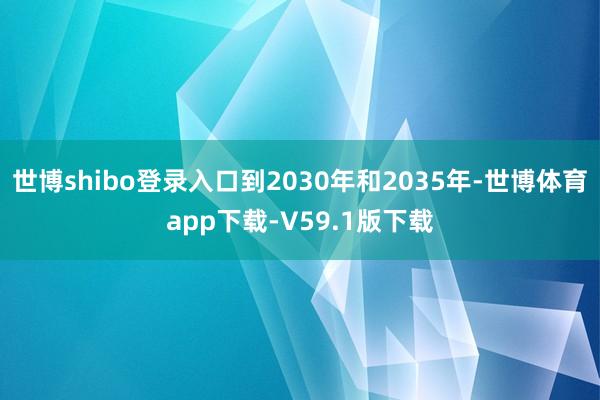世博shibo登录入口到2030年和2035年-世博体育app下载-V59.1版下载