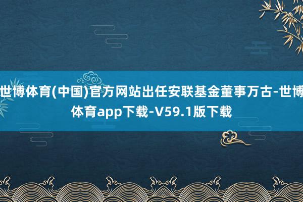 世博体育(中国)官方网站出任安联基金董事万古-世博体育app下载-V59.1版下载