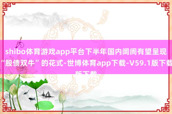 shibo体育游戏app平台下半年国内阛阓有望呈现“股债双牛”的花式-世博体育app下载-V59.1版下载