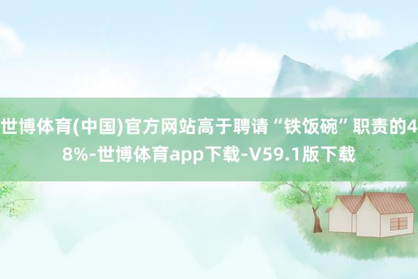 世博体育(中国)官方网站高于聘请“铁饭碗”职责的48%-世博体育app下载-V59.1版下载