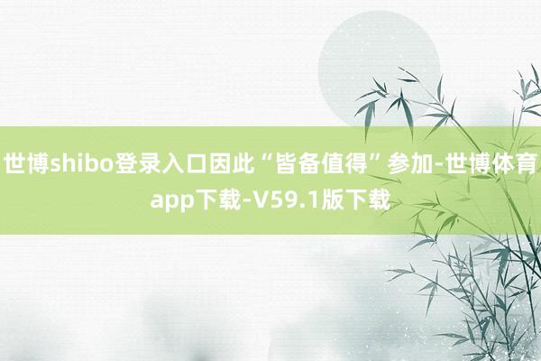 世博shibo登录入口因此“皆备值得”参加-世博体育app下载-V59.1版下载
