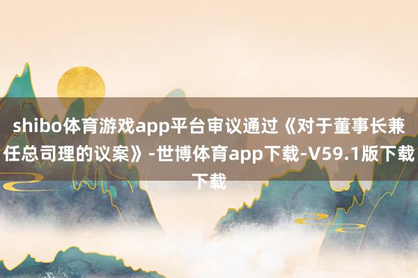 shibo体育游戏app平台审议通过《对于董事长兼任总司理的议案》-世博体育app下载-V59.1版下载