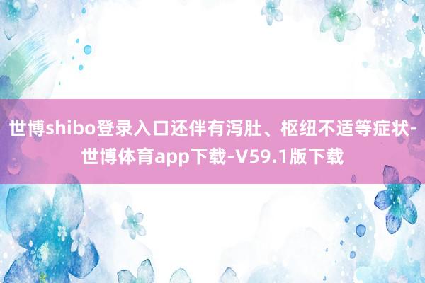 世博shibo登录入口还伴有泻肚、枢纽不适等症状-世博体育app下载-V59.1版下载