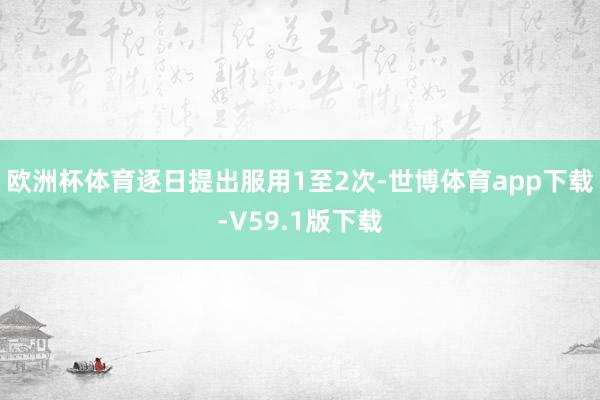 欧洲杯体育逐日提出服用1至2次-世博体育app下载-V59.1版下载
