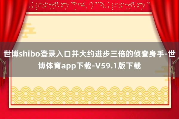 世博shibo登录入口并大约进步三倍的侦查身手-世博体育app下载-V59.1版下载