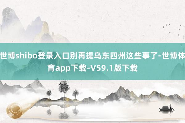 世博shibo登录入口别再提乌东四州这些事了-世博体育app下载-V59.1版下载