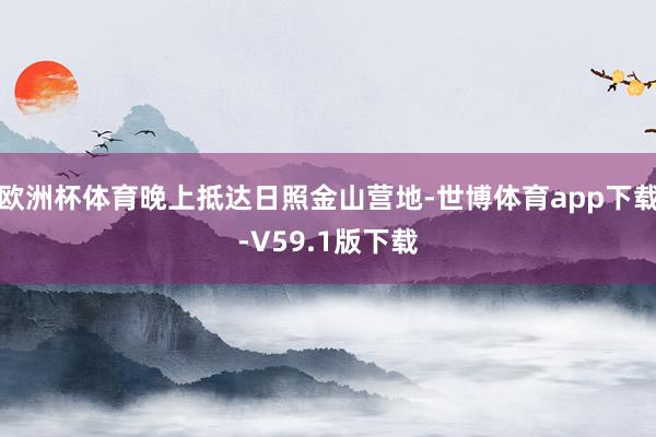 欧洲杯体育晚上抵达日照金山营地-世博体育app下载-V59.1版下载