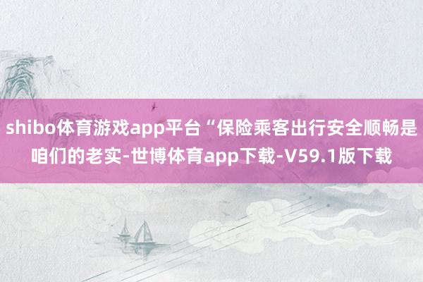 shibo体育游戏app平台“保险乘客出行安全顺畅是咱们的老实-世博体育app下载-V59.1版下载