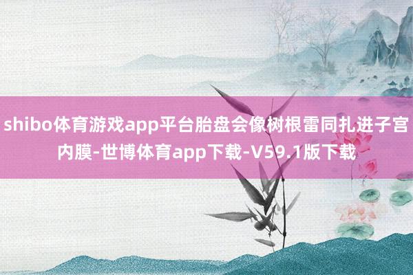 shibo体育游戏app平台胎盘会像树根雷同扎进子宫内膜-世博体育app下载-V59.1版下载