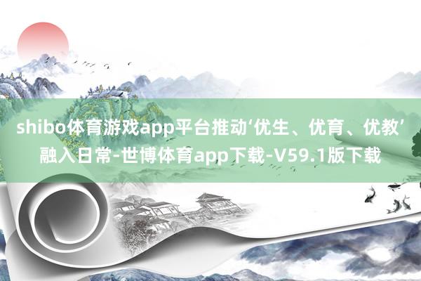 shibo体育游戏app平台推动‘优生、优育、优教’融入日常-世博体育app下载-V59.1版下载