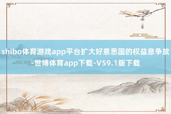shibo体育游戏app平台扩大好意思国的权益息争放-世博体育app下载-V59.1版下载