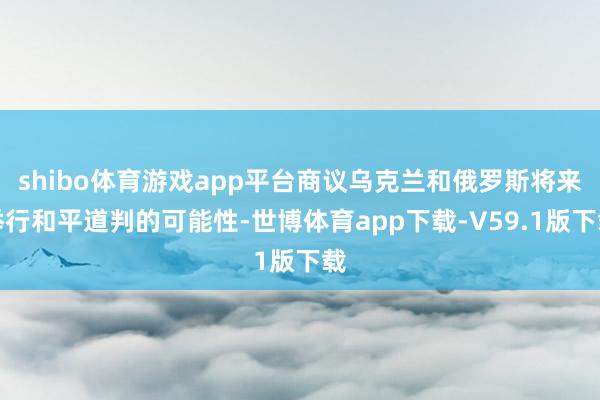 shibo体育游戏app平台商议乌克兰和俄罗斯将来举行和平道判的可能性-世博体育app下载-V59.1版下载