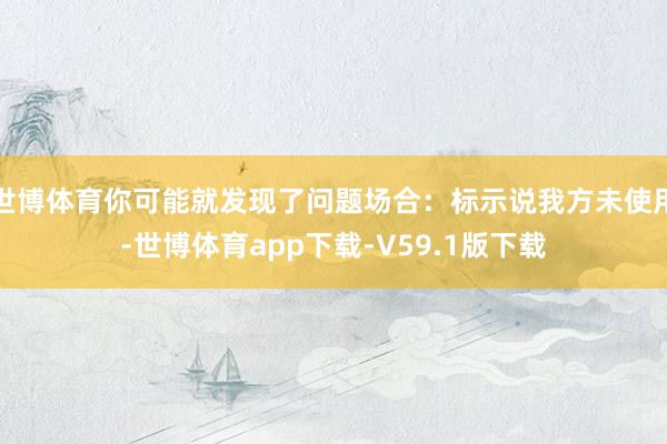 世博体育你可能就发现了问题场合：标示说我方未使用-世博体育app下载-V59.1版下载