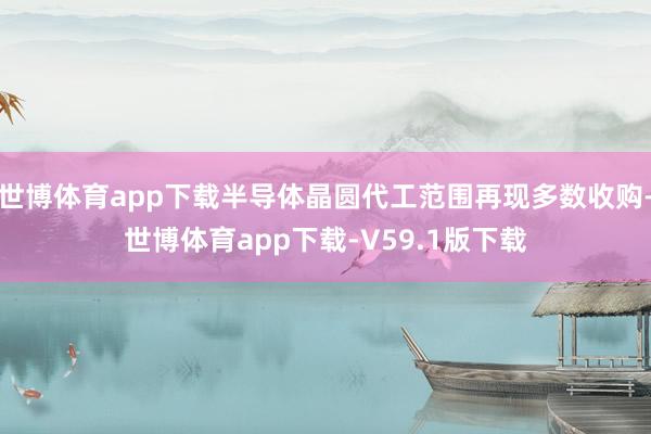 世博体育app下载半导体晶圆代工范围再现多数收购-世博体育app下载-V59.1版下载