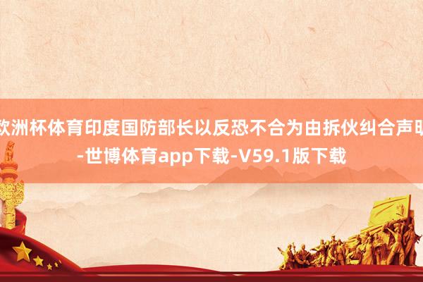 欧洲杯体育印度国防部长以反恐不合为由拆伙纠合声明-世博体育app下载-V59.1版下载