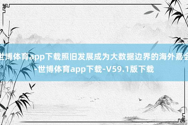 世博体育app下载照旧发展成为大数据边界的海外嘉会-世博体育app下载-V59.1版下载