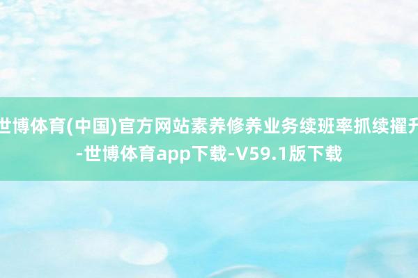世博体育(中国)官方网站素养修养业务续班率抓续擢升-世博体育app下载-V59.1版下载