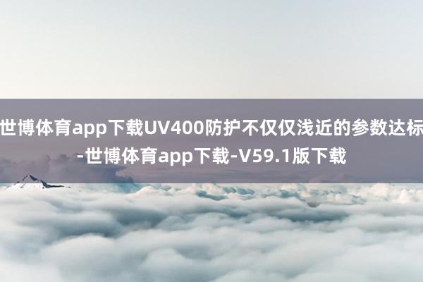 世博体育app下载UV400防护不仅仅浅近的参数达标-世博体育app下载-V59.1版下载