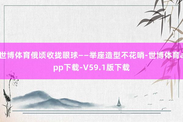 世博体育俄顷收拢眼球——举座造型不花哨-世博体育app下载-V59.1版下载