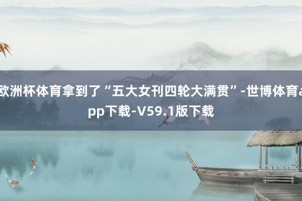 欧洲杯体育拿到了“五大女刊四轮大满贯”-世博体育app下载-V59.1版下载