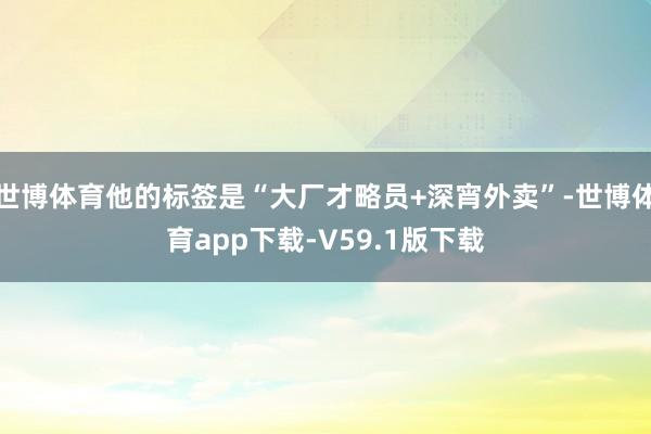 世博体育他的标签是“大厂才略员+深宵外卖”-世博体育app下载-V59.1版下载