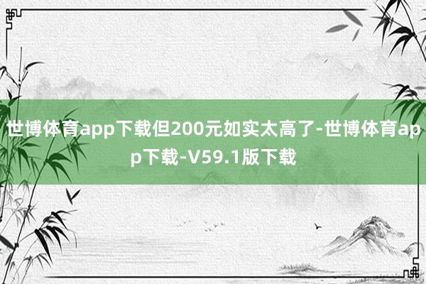 世博体育app下载但200元如实太高了-世博体育app下载-V59.1版下载