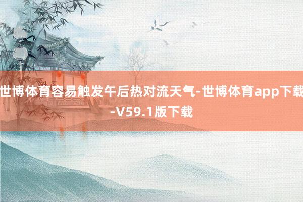 世博体育容易触发午后热对流天气-世博体育app下载-V59.1版下载