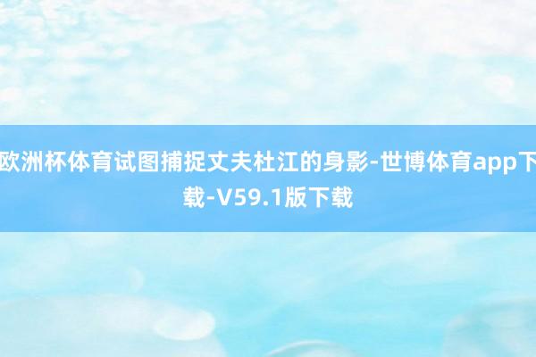 欧洲杯体育试图捕捉丈夫杜江的身影-世博体育app下载-V59.1版下载
