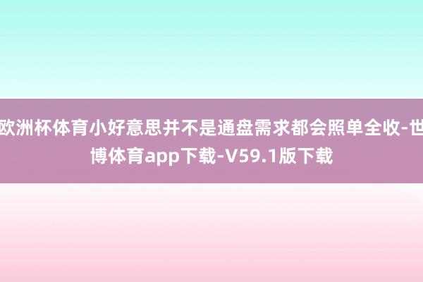 欧洲杯体育小好意思并不是通盘需求都会照单全收-世博体育app下载-V59.1版下载