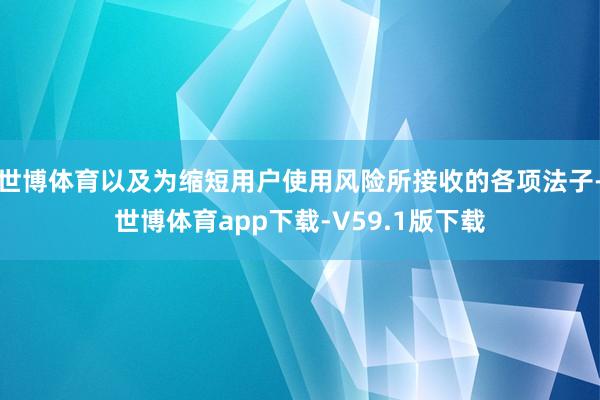 世博体育以及为缩短用户使用风险所接收的各项法子-世博体育app下载-V59.1版下载