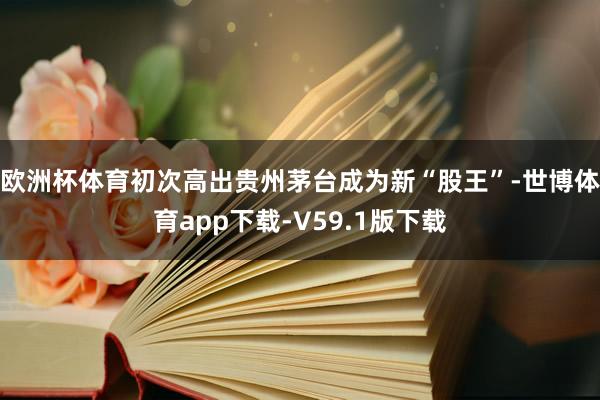 欧洲杯体育初次高出贵州茅台成为新“股王”-世博体育app下载-V59.1版下载
