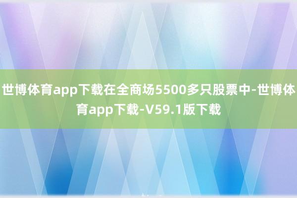 世博体育app下载在全商场5500多只股票中-世博体育app下载-V59.1版下载