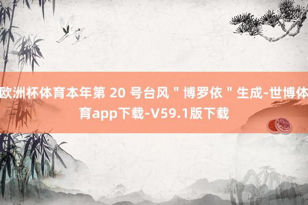欧洲杯体育本年第 20 号台风"博罗依"生成-世博体育app下载-V59.1版下载