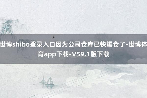 世博shibo登录入口因为公司仓库已快爆仓了-世博体育app下载-V59.1版下载