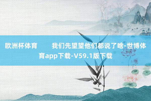 欧洲杯体育        我们先望望他们都说了啥-世博体育app下载-V59.1版下载