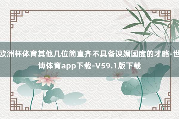 欧洲杯体育其他几位简直齐不具备谀媚国度的才略-世博体育app下载-V59.1版下载
