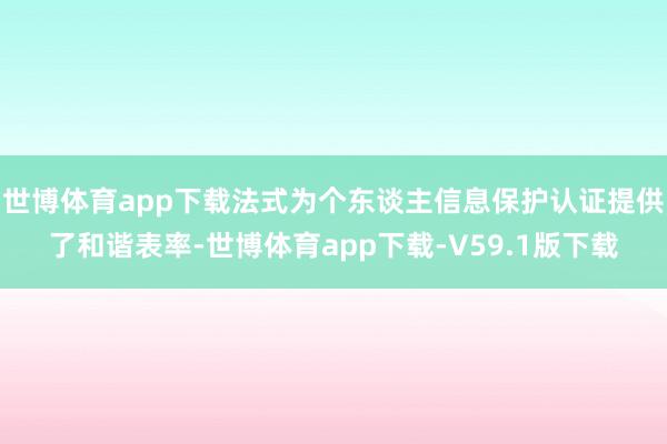 世博体育app下载法式为个东谈主信息保护认证提供了和谐表率-世博体育app下载-V59.1版下载