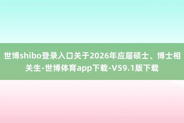 世博shibo登录入口关于2026年应届硕士、博士相关生-世博体育app下载-V59.1版下载