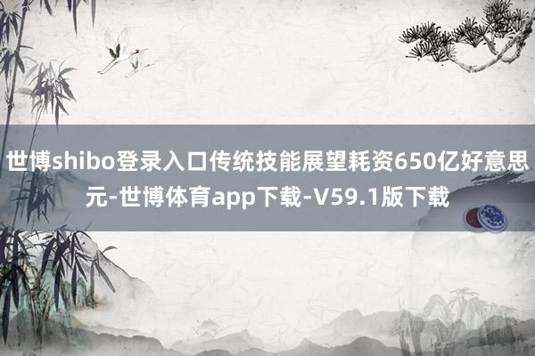 世博shibo登录入口传统技能展望耗资650亿好意思元-世博体育app下载-V59.1版下载