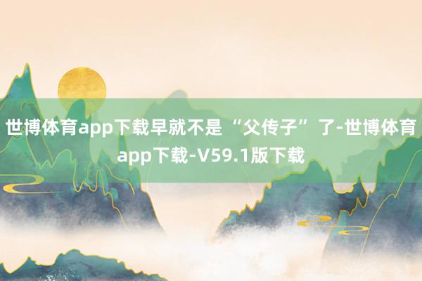 世博体育app下载早就不是 “父传子” 了-世博体育app下载-V59.1版下载