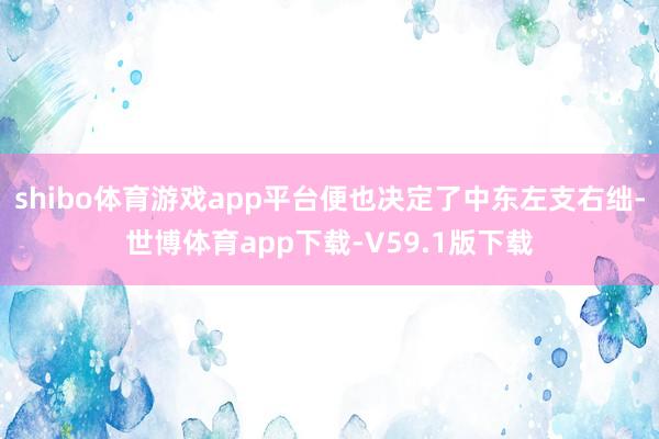 shibo体育游戏app平台便也决定了中东左支右绌-世博体育app下载-V59.1版下载