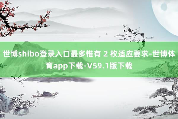 世博shibo登录入口最多惟有 2 枚适应要求-世博体育app下载-V59.1版下载