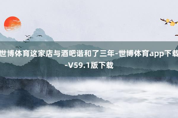 世博体育这家店与酒吧谐和了三年-世博体育app下载-V59.1版下载