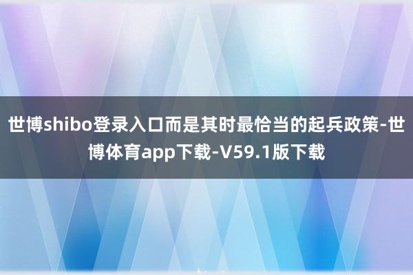 世博shibo登录入口而是其时最恰当的起兵政策-世博体育app下载-V59.1版下载