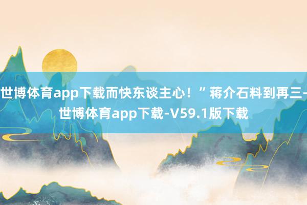 世博体育app下载而快东谈主心!”蒋介石料到再三-世博体育app下载-V59.1版下载