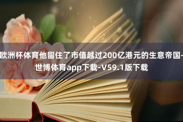 欧洲杯体育他留住了市值越过200亿港元的生意帝国-世博体育app下载-V59.1版下载